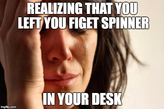 First World Problems | REALIZING THAT YOU LEFT YOU FIGET SPINNER; IN YOUR DESK | image tagged in memes,first world problems | made w/ Imgflip meme maker
