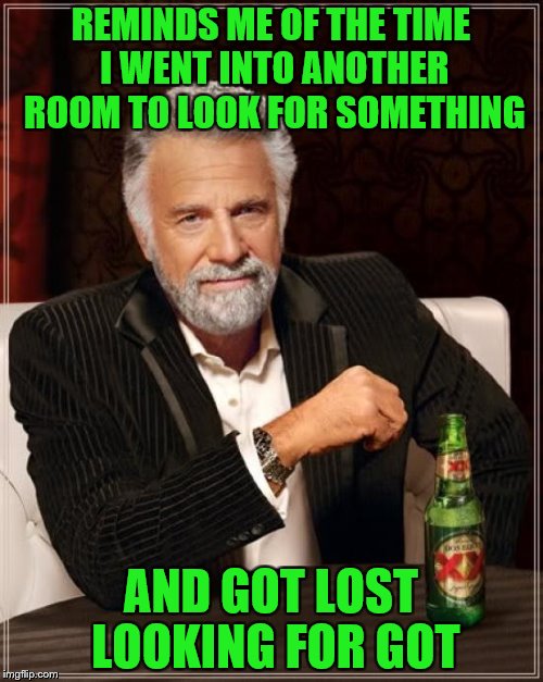 The Most Interesting Man In The World Meme | REMINDS ME OF THE TIME I WENT INTO ANOTHER ROOM TO LOOK FOR SOMETHING AND GOT LOST LOOKING FOR GOT | image tagged in memes,the most interesting man in the world | made w/ Imgflip meme maker