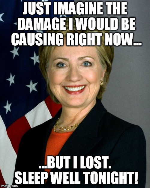 Hillary Clinton Meme | JUST IMAGINE THE DAMAGE I WOULD BE CAUSING RIGHT NOW... ...BUT I LOST. SLEEP WELL TONIGHT! | image tagged in memes,hillary clinton | made w/ Imgflip meme maker