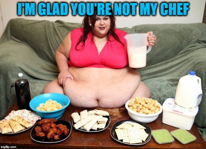I'M GLAD YOU'RE NOT MY CHEF | image tagged in huge | made w/ Imgflip meme maker