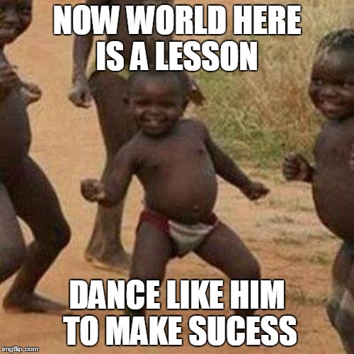 Third World Success Kid Meme | NOW WORLD HERE IS A LESSON; DANCE LIKE HIM TO MAKE SUCESS | image tagged in memes,third world success kid | made w/ Imgflip meme maker