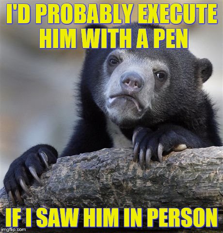 Confession Bear Meme | I'D PROBABLY EXECUTE HIM WITH A PEN IF I SAW HIM IN PERSON | image tagged in memes,confession bear | made w/ Imgflip meme maker