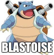  BLASTOISE | image tagged in blastoise | made w/ Imgflip meme maker