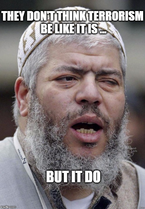 Not Sure Abu Hamza Terrorist | THEY DON'T THINK TERRORISM BE LIKE IT IS ... BUT IT DO | image tagged in not sure abu hamza terrorist | made w/ Imgflip meme maker