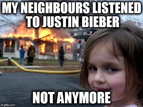 Disaster Girl Meme | MY NEIGHBOURS LISTENED TO JUSTIN BIEBER; NOT ANYMORE | image tagged in memes,disaster girl | made w/ Imgflip meme maker