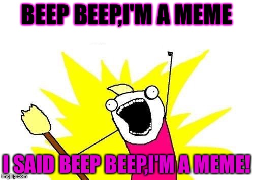 Beep beep,i'm a meme! | BEEP BEEP,I'M A MEME; I SAID BEEP BEEP,I'M A MEME! | image tagged in memes,x all the y | made w/ Imgflip meme maker