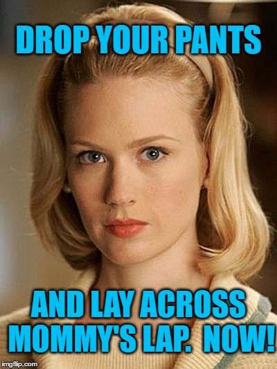 DROP YOUR PANTS AND LAY ACROSS MOMMY'S LAP.  NOW! | made w/ Imgflip meme maker