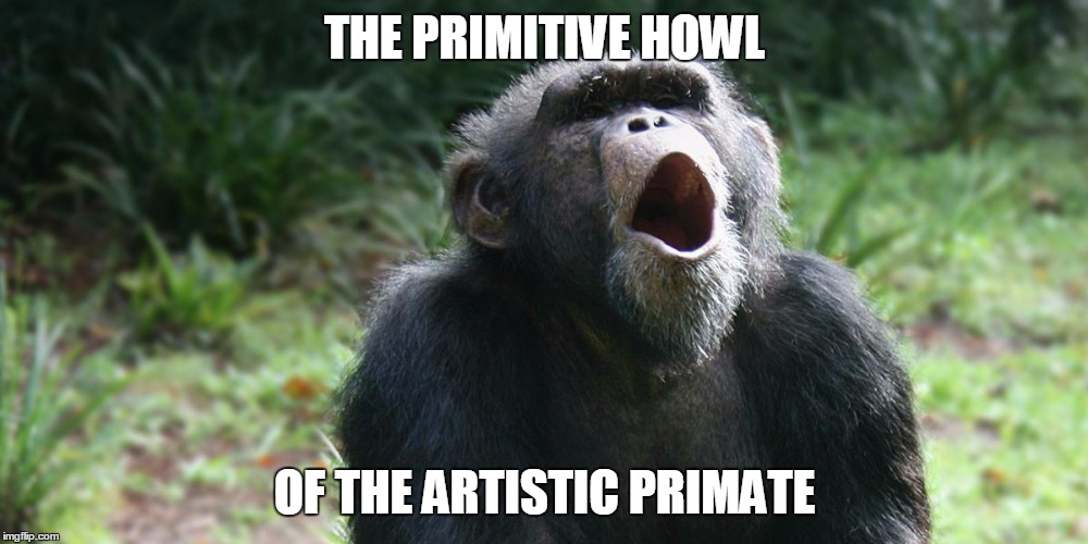 THE PRIMITIVE HOWL OF THE ARTISTIC PRIMATE | made w/ Imgflip meme maker
