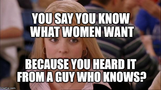 Its Not Going To Happen | YOU SAY YOU KNOW WHAT WOMEN WANT; BECAUSE YOU HEARD IT FROM A GUY WHO KNOWS? | image tagged in memes,its not going to happen | made w/ Imgflip meme maker