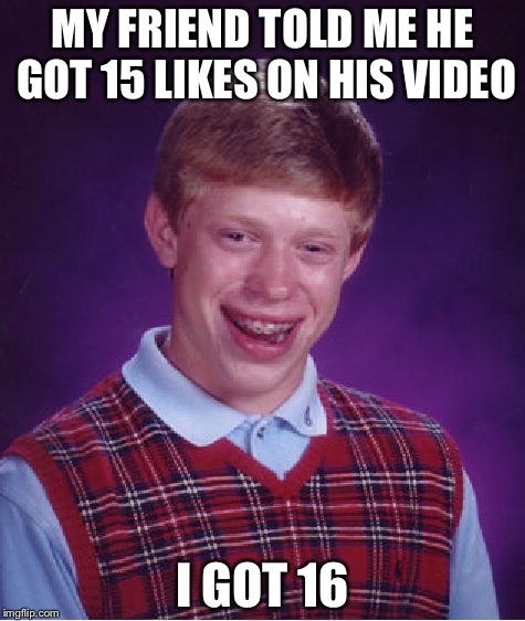 Bad Luck Brian Meme | MY FRIEND TOLD ME HE GOT 15 LIKES ON HIS VIDEO; I GOT 16 | image tagged in memes,bad luck brian | made w/ Imgflip meme maker