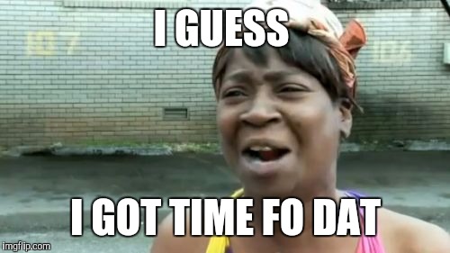 Ain't Nobody Got Time For That Meme | I GUESS I GOT TIME FO DAT | image tagged in memes,aint nobody got time for that | made w/ Imgflip meme maker