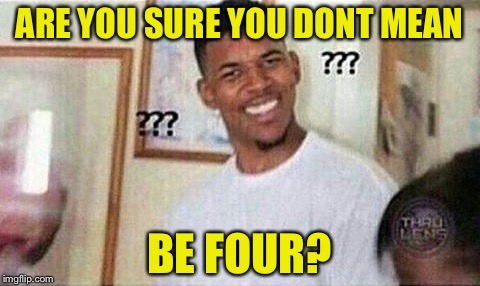 ARE YOU SURE YOU DONT MEAN BE FOUR? | made w/ Imgflip meme maker