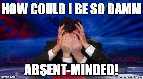 stephen colbert face palms | HOW COULD I BE SO DAMM ABSENT-MINDED! | image tagged in stephen colbert face palms | made w/ Imgflip meme maker