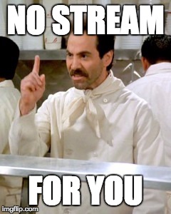 No Soup For You | NO STREAM; FOR YOU | image tagged in no soup for you | made w/ Imgflip meme maker