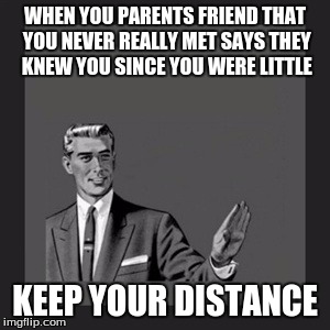 Kill Yourself Guy Meme | WHEN YOU PARENTS FRIEND THAT YOU NEVER REALLY MET SAYS THEY KNEW YOU SINCE YOU WERE LITTLE; KEEP YOUR DISTANCE | image tagged in memes,kill yourself guy | made w/ Imgflip meme maker