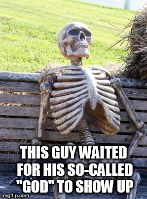 Waiting Skeleton | THIS GUY WAITED FOR HIS SO-CALLED "GOD" TO SHOW UP | image tagged in memes,waiting skeleton,religion,god,deity,religious | made w/ Imgflip meme maker