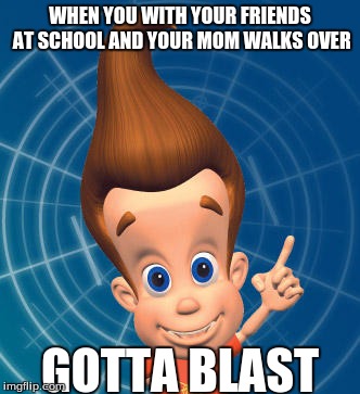 Jimmy neutron | WHEN YOU WITH YOUR FRIENDS AT SCHOOL AND YOUR MOM WALKS OVER; GOTTA BLAST | image tagged in jimmy neutron | made w/ Imgflip meme maker