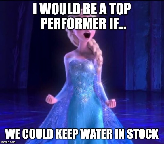 Let it go | I WOULD BE A TOP PERFORMER IF... WE COULD KEEP WATER IN STOCK | image tagged in let it go | made w/ Imgflip meme maker