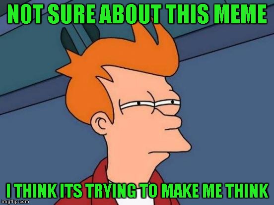 Futurama Fry Meme | NOT SURE ABOUT THIS MEME I THINK ITS TRYING TO MAKE ME THINK | image tagged in memes,futurama fry | made w/ Imgflip meme maker