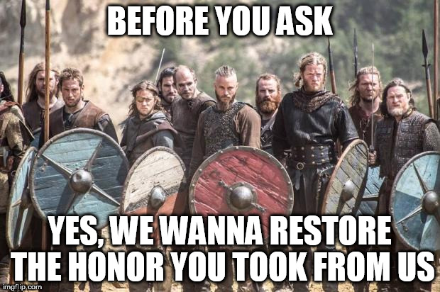 Vikings | BEFORE YOU ASK; YES, WE WANNA RESTORE THE HONOR YOU TOOK FROM US | image tagged in vikings,viking,honor,dishonor | made w/ Imgflip meme maker