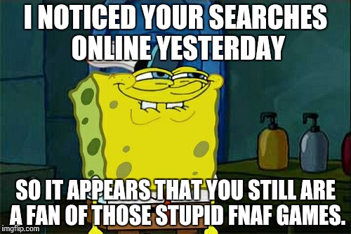 Shouldn't the series just die out, already? | I NOTICED YOUR SEARCHES ONLINE YESTERDAY; SO IT APPEARS THAT YOU STILL ARE A FAN OF THOSE STUPID FNAF GAMES. | image tagged in memes,dont you squidward | made w/ Imgflip meme maker