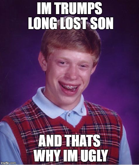Bad Luck Brian Meme | IM TRUMPS LONG LOST SON; AND THATS WHY IM UGLY | image tagged in memes,bad luck brian | made w/ Imgflip meme maker