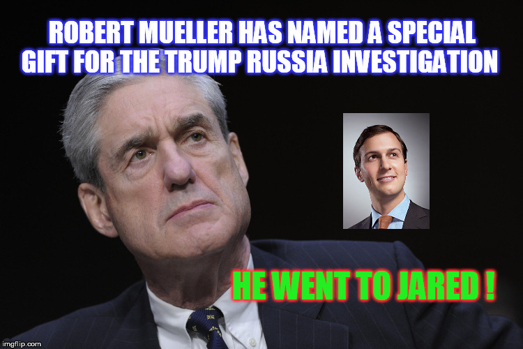 All in the Family  | ROBERT MUELLER HAS NAMED A SPECIAL GIFT FOR THE TRUMP RUSSIA INVESTIGATION; HE WENT TO JARED ! | image tagged in robert mueller,donald trump,jared kushner | made w/ Imgflip meme maker