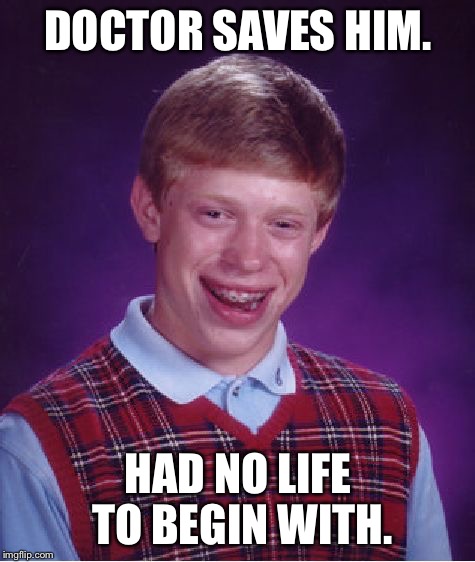 No life  | DOCTOR SAVES HIM. HAD NO LIFE TO BEGIN WITH. | image tagged in memes,bad luck brian | made w/ Imgflip meme maker