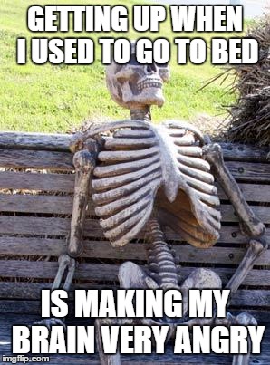 Waiting Skeleton Meme | GETTING UP WHEN I USED TO GO TO BED; IS MAKING MY BRAIN VERY ANGRY | image tagged in memes,waiting skeleton | made w/ Imgflip meme maker