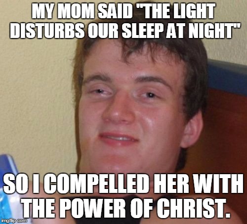 10 Guy | MY MOM SAID "THE LIGHT DISTURBS OUR SLEEP AT NIGHT"; SO I COMPELLED HER WITH THE POWER OF CHRIST. | image tagged in memes,10 guy | made w/ Imgflip meme maker