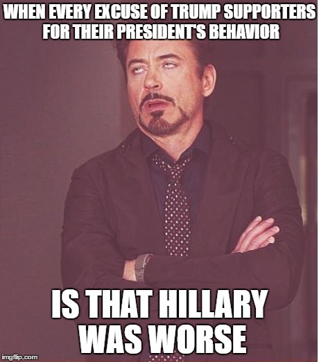That's Not Much of an Excuse... | WHEN EVERY EXCUSE OF TRUMP SUPPORTERS FOR THEIR PRESIDENT'S BEHAVIOR; IS THAT HILLARY WAS WORSE | image tagged in memes,face you make robert downey jr,politics,excuses | made w/ Imgflip meme maker