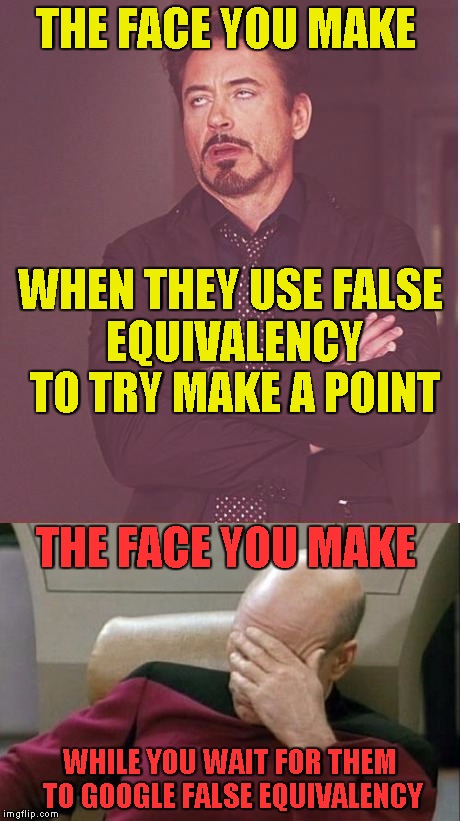 If you think this is about you. You are probably wrong | THE FACE YOU MAKE; WHEN THEY USE FALSE EQUIVALENCY TO TRY MAKE A POINT; THE FACE YOU MAKE; WHILE YOU WAIT FOR THEM TO GOOGLE FALSE EQUIVALENCY | image tagged in face you make,face palm,annoyed by ignorance | made w/ Imgflip meme maker