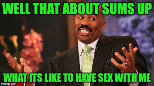 Steve Harvey Meme | WELL THAT ABOUT SUMS UP WHAT ITS LIKE TO HAVE SEX WITH ME | image tagged in memes,steve harvey | made w/ Imgflip meme maker