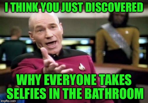 Picard Wtf Meme | I THINK YOU JUST DISCOVERED WHY EVERYONE TAKES SELFIES IN THE BATHROOM | image tagged in memes,picard wtf | made w/ Imgflip meme maker