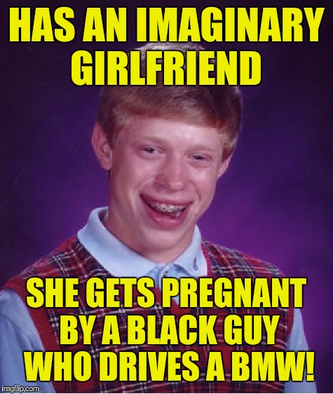 Bad Luck Brian Meme | HAS AN IMAGINARY GIRLFRIEND SHE GETS PREGNANT BY A BLACK GUY WHO DRIVES A BMW! | image tagged in memes,bad luck brian | made w/ Imgflip meme maker