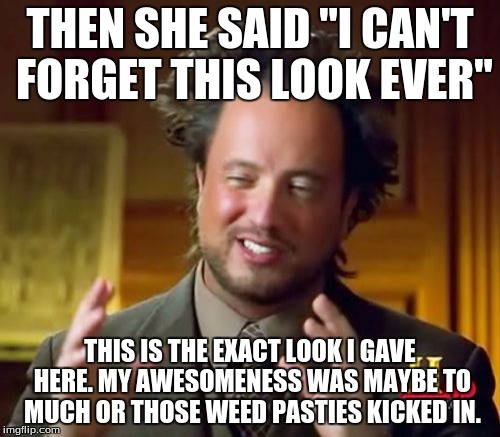 Ancient Aliens Meme | THEN SHE SAID "I CAN'T FORGET THIS LOOK EVER"; THIS IS THE EXACT LOOK I GAVE HERE. MY AWESOMENESS WAS MAYBE TO MUCH OR THOSE WEED PASTIES KICKED IN. | image tagged in memes,ancient aliens | made w/ Imgflip meme maker