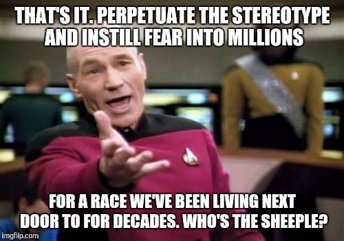 Picard Wtf Meme | THAT'S IT. PERPETUATE THE STEREOTYPE AND INSTILL FEAR INTO MILLIONS FOR A RACE WE'VE BEEN LIVING NEXT DOOR TO FOR DECADES. WHO'S THE SHEEPLE | image tagged in memes,picard wtf | made w/ Imgflip meme maker