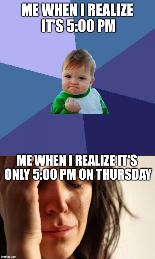 It's been a long week. | ME WHEN I REALIZE IT'S 5:00 PM; ME WHEN I REALIZE IT'S ONLY 5:00 PM ON THURSDAY | image tagged in memes,success kid,first world problems | made w/ Imgflip meme maker