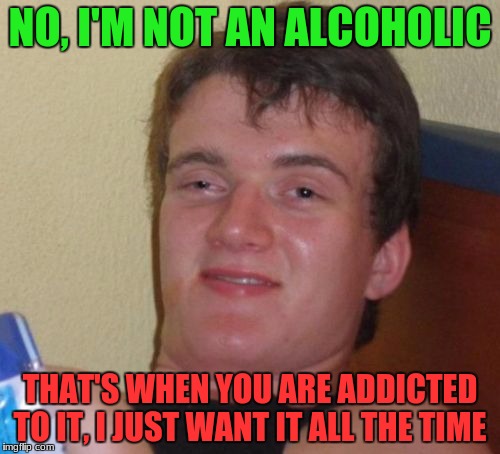 I'm not a smoker either... | NO, I'M NOT AN ALCOHOLIC; THAT'S WHEN YOU ARE ADDICTED TO IT, I JUST WANT IT ALL THE TIME | image tagged in memes,10 guy,addiction,alcohol,alcoholic | made w/ Imgflip meme maker