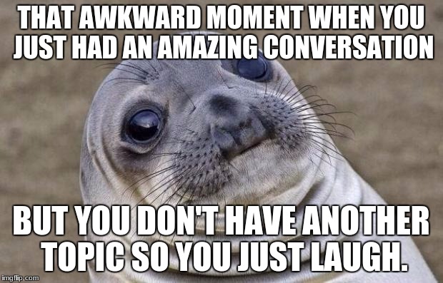 Awkward Moment Sealion Meme | THAT AWKWARD MOMENT WHEN YOU JUST HAD AN AMAZING CONVERSATION; BUT YOU DON'T HAVE ANOTHER TOPIC SO YOU JUST LAUGH. | image tagged in memes,awkward moment sealion | made w/ Imgflip meme maker