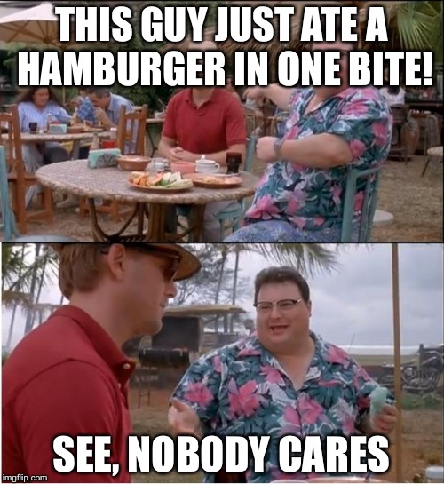 See Nobody Cares Meme | THIS GUY JUST ATE A HAMBURGER IN ONE BITE! SEE, NOBODY CARES | image tagged in memes,see nobody cares | made w/ Imgflip meme maker