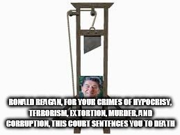 RONALD REAGAN, FOR YOUR CRIMES OF HYPOCRISY, TERRORISM, EXTORTION, MURDER, AND CORRUPTION, THIS COURT SENTENCES YOU TO DEATH | image tagged in reagan on the guillotine,ronald reagan,guilotine,execution,death sentence,execute | made w/ Imgflip meme maker