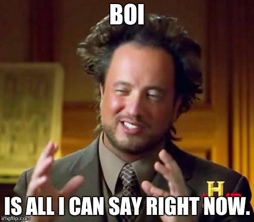 Ancient Aliens | BOI; IS ALL I CAN SAY RIGHT NOW. | image tagged in memes,ancient aliens | made w/ Imgflip meme maker