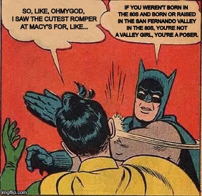Batman Slapping Robin Meme | IF YOU WEREN'T BORN IN THE 80S AND BORN OR RAISED IN THE SAN FERNANDO VALLEY IN THE 80S, YOU'RE NOT A VALLEY GIRL, YOU'RE A POSER. SO, LIKE, OHMYGOD, I SAW THE CUTEST ROMPER AT MACY'S FOR, LIKE... | image tagged in memes,batman slapping robin | made w/ Imgflip meme maker