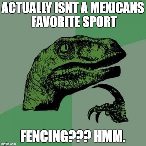 Philosoraptor Meme | ACTUALLY ISNT A MEXICANS FAVORITE SPORT FENCING??? HMM. | image tagged in memes,philosoraptor | made w/ Imgflip meme maker