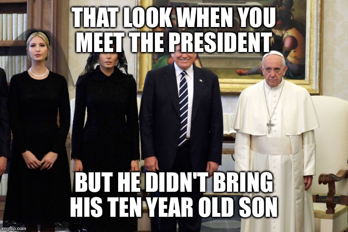 That look you make when you meet the president but he didn't bri | THAT LOOK WHEN YOU MEET THE PRESIDENT; BUT HE DIDN'T BRING HIS TEN YEAR OLD SON | image tagged in that look you make when you meet the president but he didn't bri | made w/ Imgflip meme maker
