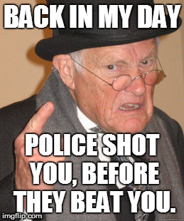 Back In My Day Meme | BACK IN MY DAY POLICE SHOT YOU, BEFORE THEY BEAT YOU. | image tagged in memes,back in my day | made w/ Imgflip meme maker