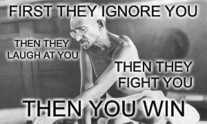 Ghandi | FIRST THEY IGNORE YOU; THEN THEY LAUGH AT YOU; THEN THEY FIGHT YOU; THEN YOU WIN | image tagged in famous quotes,ghandi,memes | made w/ Imgflip meme maker