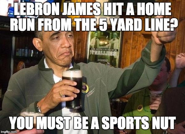 Drunk Obama | LEBRON JAMES HIT A HOME RUN FROM THE 5 YARD LINE? YOU MUST BE A SPORTS NUT | image tagged in drunk obama | made w/ Imgflip meme maker