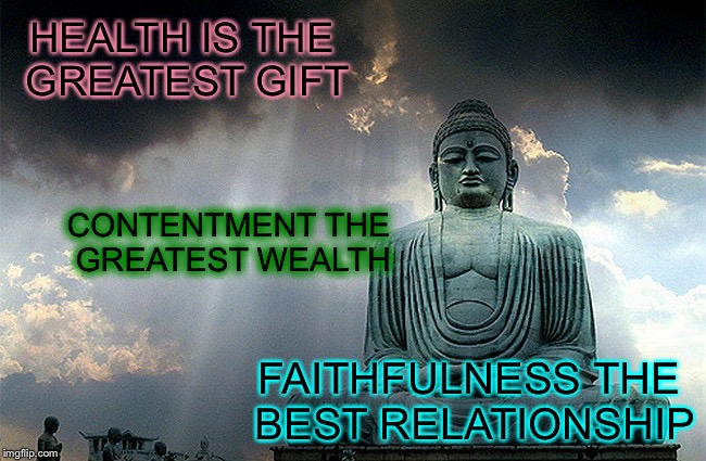 HEALTH IS THE GREATEST GIFT; CONTENTMENT THE GREATEST WEALTH; FAITHFULNESS THE BEST RELATIONSHIP | image tagged in famous quotes,buddhism,memes | made w/ Imgflip meme maker